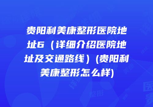 贵阳利美康整形医院地址6（详细介绍医院地址及交通路线）(贵阳利美康整形怎么样)