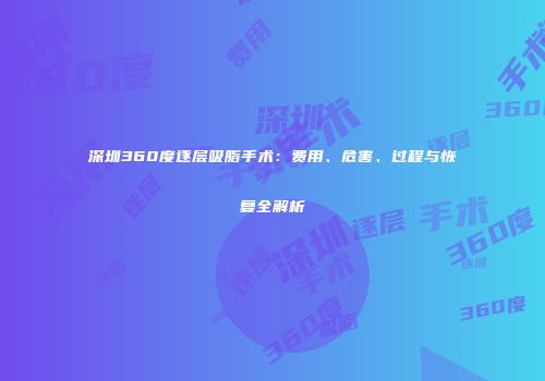 深圳360度逐层吸脂手术：费用、危害、过程与恢复全解析