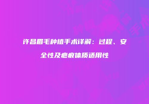 许昌眉毛种植手术详解：过程、安全性及疤痕体质适用性