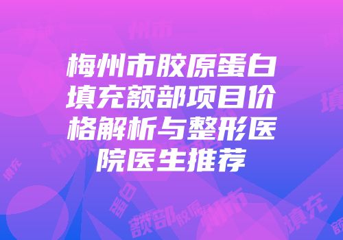 梅州市胶原蛋白填充额部项目价格解析与整形医院医生推荐