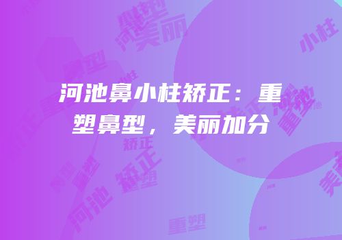 河池鼻小柱矫正：重塑鼻型，美丽加分