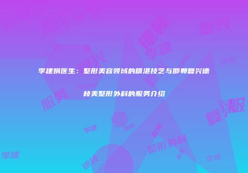 李建娟医生：整形美容领域的精湛技艺与邯郸复兴德枝美整形外科的服务介绍