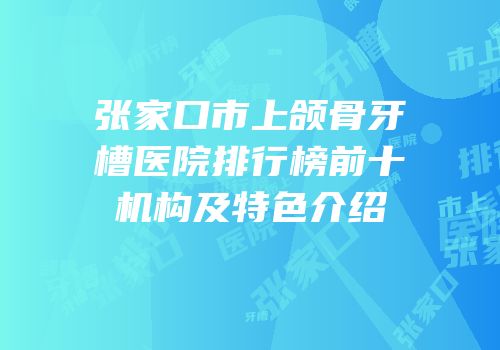 张家口市上颌骨牙槽医院排行榜前十机构及特色介绍