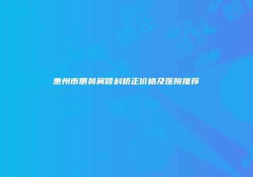 惠州市侧鼻翼倾斜矫正价格及医院推荐
