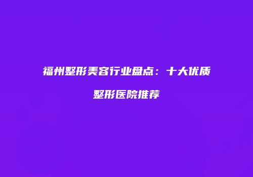 福州整形美容行业盘点：十大优质整形医院推荐