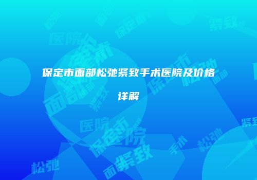 保定市面部松弛紧致手术医院及价格详解