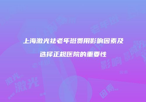 上海激光祛老年斑费用影响因素及选择正规医院的重要性