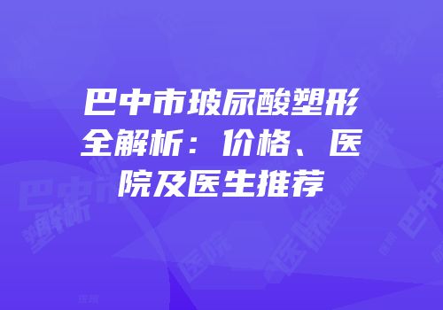 巴中市玻尿酸塑形全解析：价格、医院及医生推荐