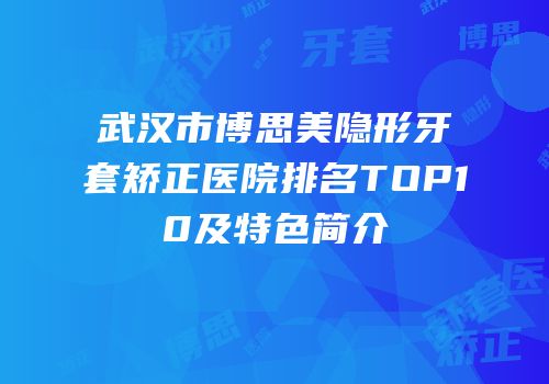武汉市博思美隐形牙套矫正医院排名TOP10及特色简介