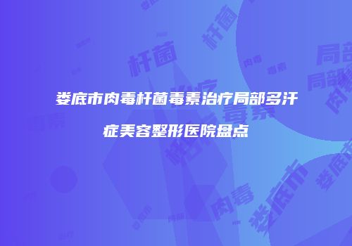 娄底市肉毒杆菌毒素治疗局部多汗症美容整形医院盘点