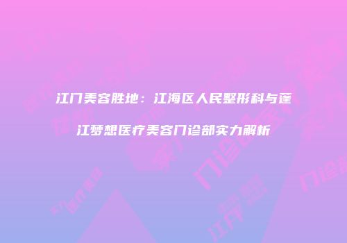 江门美容胜地：江海区人民整形科与蓬江梦想医疗美容门诊部实力解析