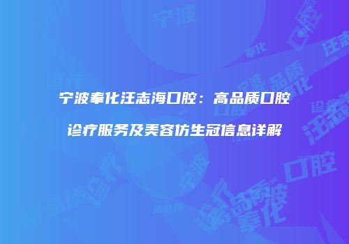 宁波奉化汪志海口腔：高品质口腔诊疗服务及美容仿生冠信息详解