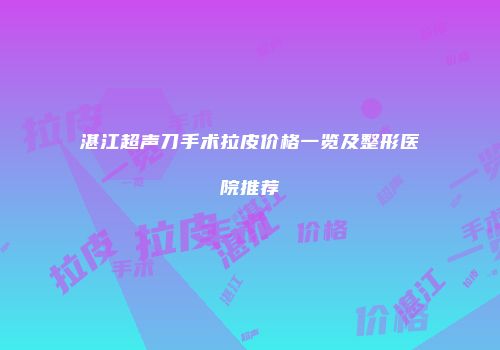 湛江超声刀手术拉皮价格一览及整形医院推荐