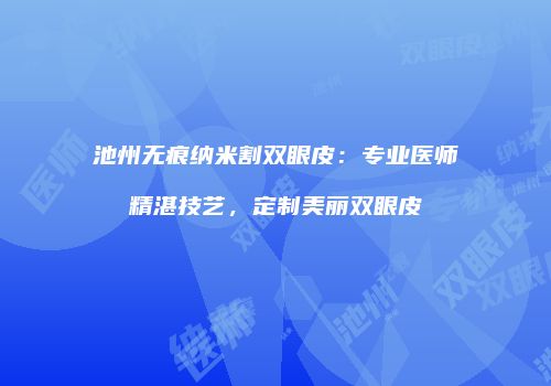 池州无痕纳米割双眼皮：专业医师精湛技艺，定制美丽双眼皮