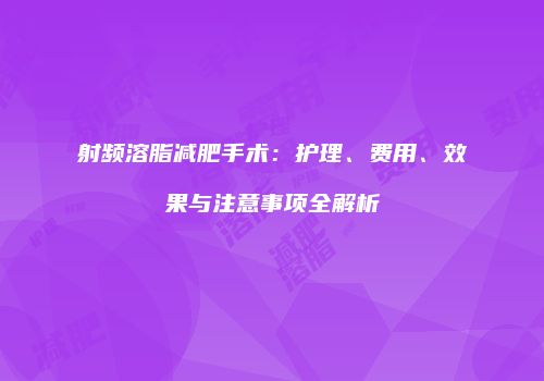 射频溶脂减肥手术：护理、费用、效果与注意事项全解析