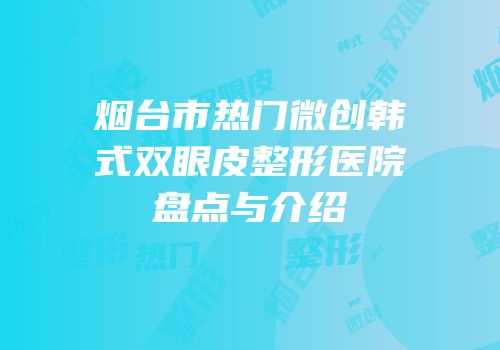 烟台市热门微创韩式双眼皮整形医院盘点与介绍