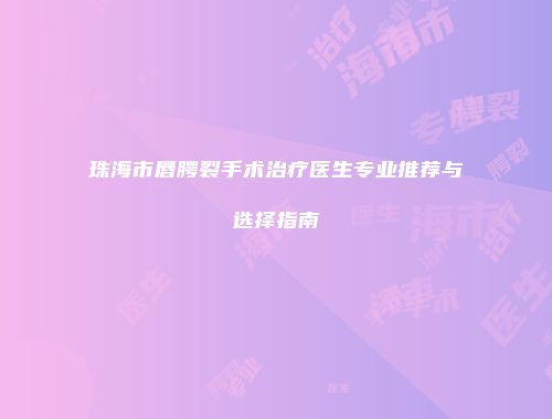 珠海市唇腭裂手术治疗医生专业推荐与选择指南