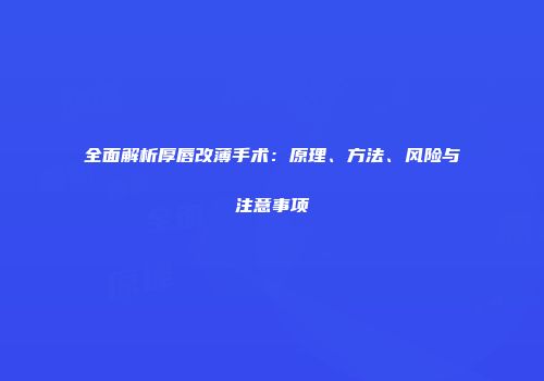 全面解析厚唇改薄手术：原理、方法、风险与注意事项