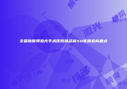 全国除腋臭激光手术医院排名前50优质机构盘点