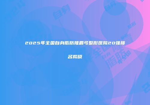 2025年全国自身脂肪隆眉弓整形医院20强排名揭晓