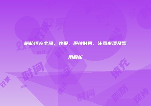 脂肪填充全脸：效果、保持时间、注意事项及费用解析