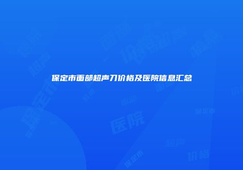 保定市面部超声刀价格及医院信息汇总