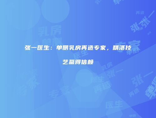 张一医生：单侧乳房再造专家，精湛技艺赢得信赖