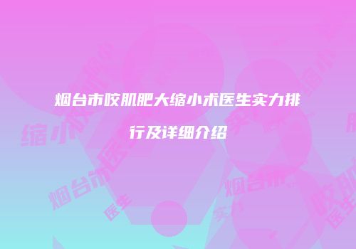 烟台市咬肌肥大缩小术医生实力排行及详细介绍