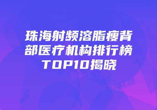 珠海射频溶脂瘦背部医疗机构排行榜TOP10揭晓