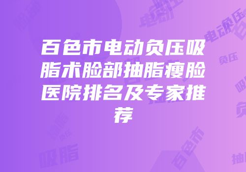 百色市电动负压吸脂术脸部抽脂瘦脸医院排名及专家推荐