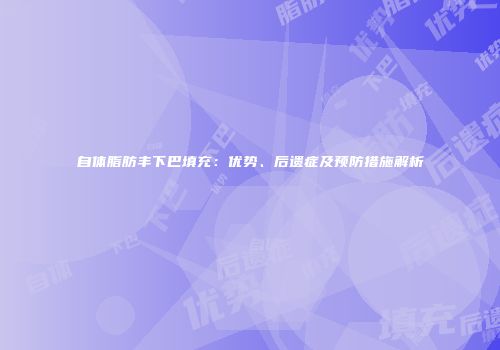 自体脂肪丰下巴填充：优势、后遗症及预防措施解析