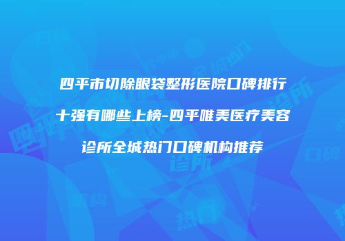 四平市切除眼袋整形医院口碑排行十强有哪些上榜-四平唯美医疗美容诊所全城热门口碑机构推荐