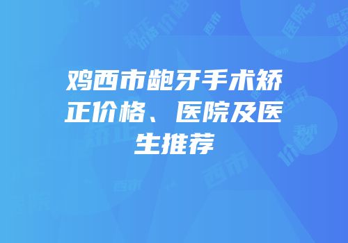鸡西市龅牙手术矫正价格、医院及医生推荐
