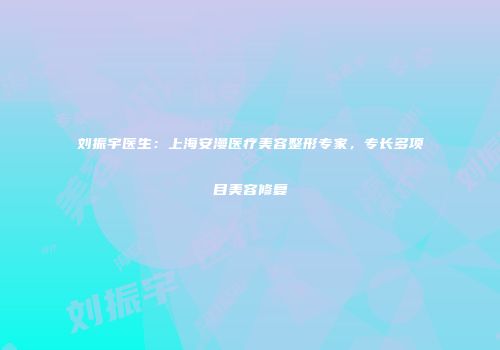 刘振宇医生：上海安漫医疗美容整形专家，专长多项目美容修复