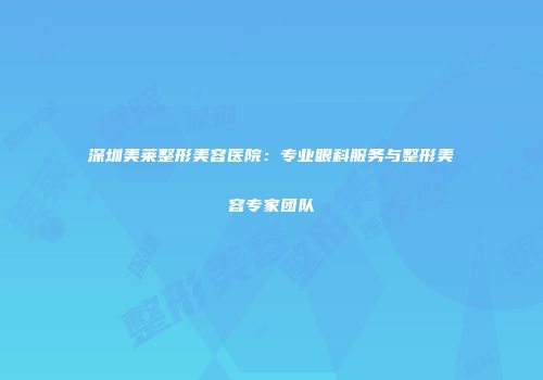 深圳美莱整形美容医院：专业眼科服务与整形美容专家团队