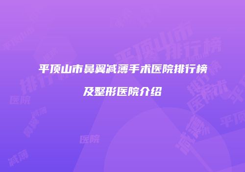平顶山市鼻翼减薄手术医院排行榜及整形医院介绍
