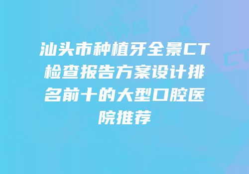 汕头市种植牙全景CT检查报告方案设计排名前十的大型口腔医院推荐