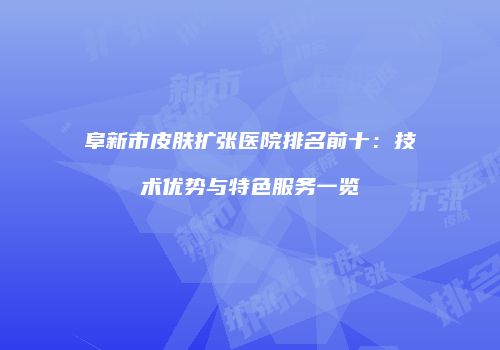 阜新市皮肤扩张医院排名前十：技术优势与特色服务一览