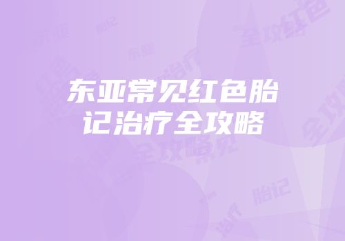 东亚常见红色胎记治疗全攻略