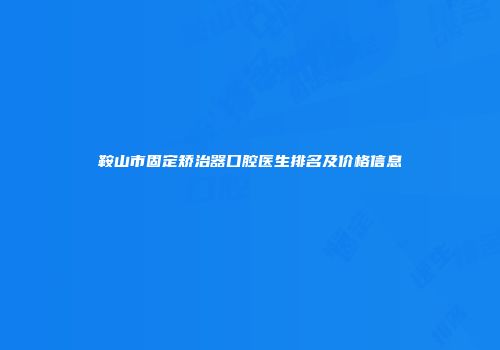 鞍山市固定矫治器口腔医生排名及价格信息
