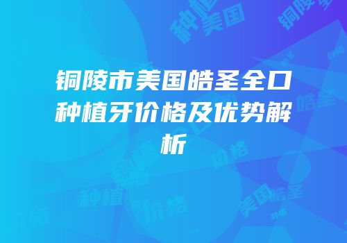 铜陵市美国皓圣全口种植牙价格及优势解析