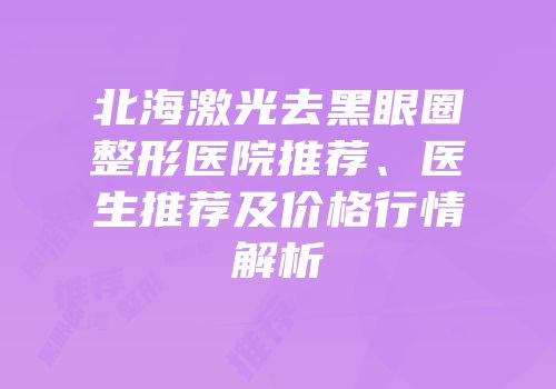 北海激光去黑眼圈整形医院推荐、医生推荐及价格行情解析