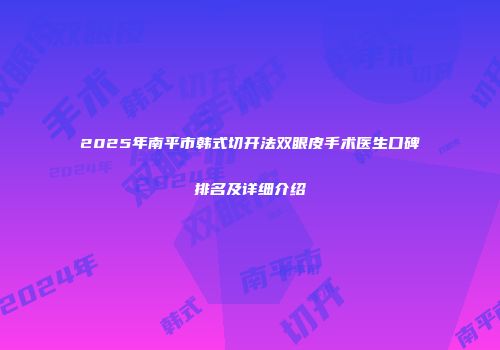 2025年南平市韩式切开法双眼皮手术医生口碑排名及详细介绍
