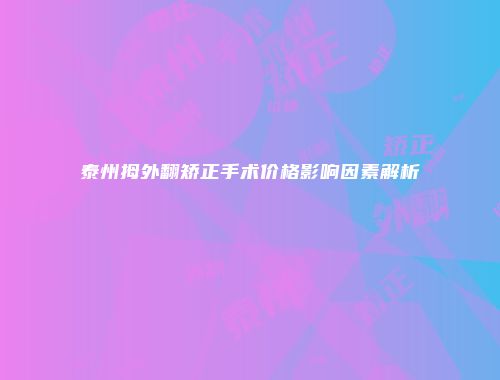 泰州拇外翻矫正手术价格影响因素解析