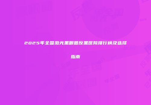 2025年全国激光黑眼圈反黑医院排行榜及选择指南