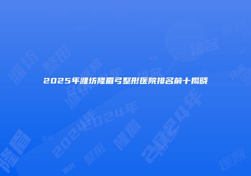 2025年潍坊隆眉弓整形医院排名前十揭晓