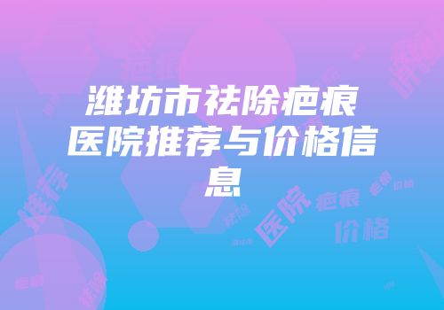 潍坊市祛除疤痕医院推荐与价格信息