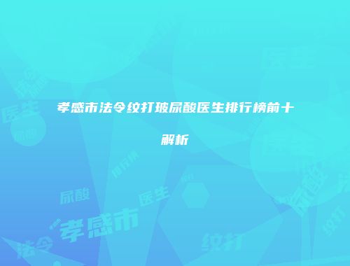 孝感市法令纹打玻尿酸医生排行榜前十解析