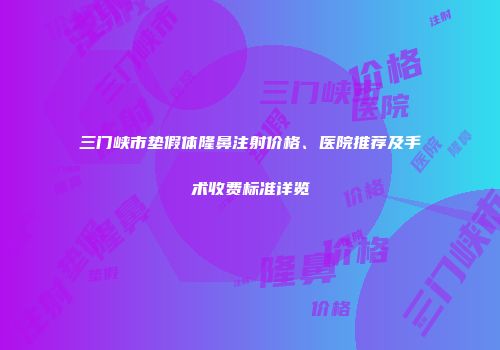 三门峡市垫假体隆鼻注射价格、医院推荐及手术收费标准详览