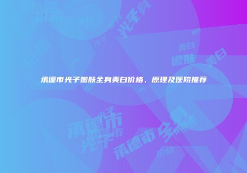 承德市光子嫩肤全身美白价格、原理及医院推荐